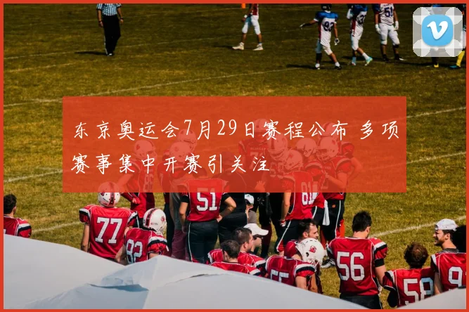 东京奥运会7月29日赛程公布 多项赛事集中开赛引关注