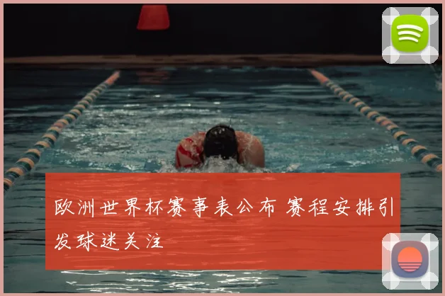 欧洲世界杯赛事表公布 赛程安排引发球迷关注