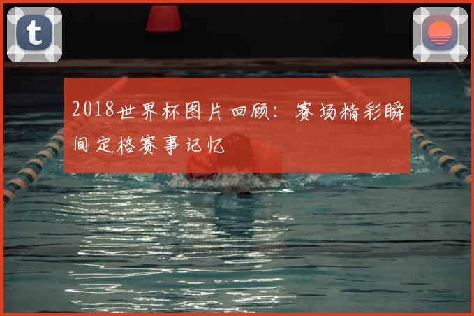 2018世界杯图片回顾：赛场精彩瞬间定格赛事记忆
