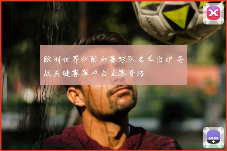 欧洲世界杯附加赛球队名单出炉 备战关键赛事冲击正赛资格