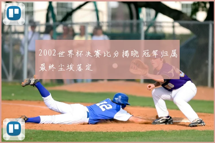 2002世界杯决赛比分揭晓 冠军归属最终尘埃落定
