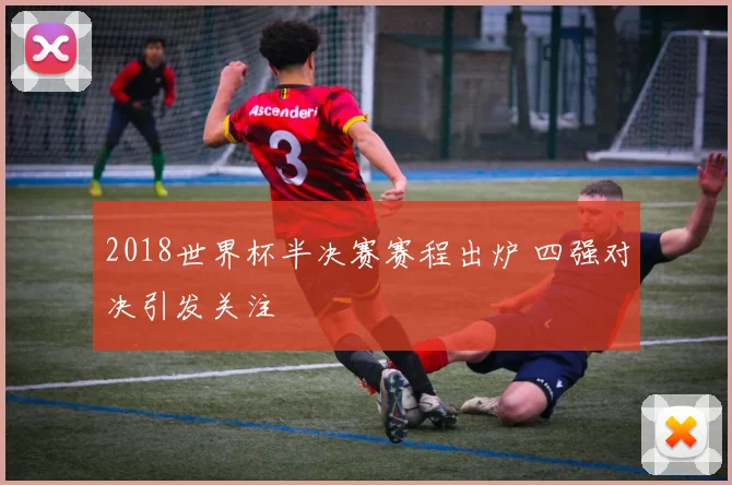 2018世界杯半决赛赛程出炉 四强对决引发关注