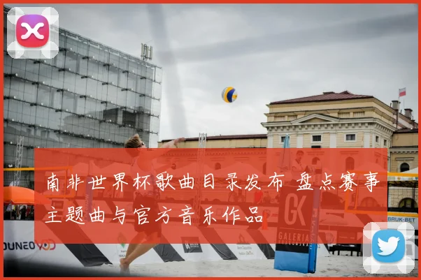 南非世界杯歌曲目录发布 盘点赛事主题曲与官方音乐作品
