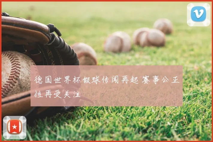 德国世界杯假球传闻再起 赛事公正性再受关注